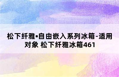 松下纤雅•自由嵌入系列冰箱-适用对象 松下纤雅冰箱461